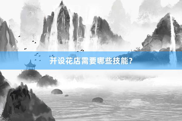 开设花店需要哪些技能？