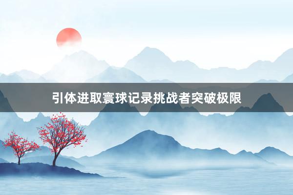 引体进取寰球记录挑战者突破极限