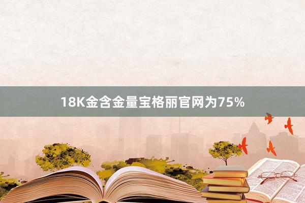 18K金含金量宝格丽官网为75%