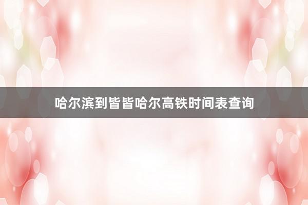 哈尔滨到皆皆哈尔高铁时间表查询