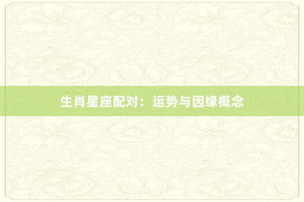 生肖星座配对：运势与因缘概念