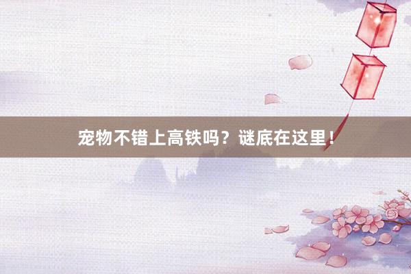 宠物不错上高铁吗？谜底在这里！