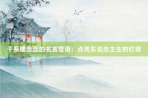干系理念念的名言警语：点亮东说念主生的灯塔